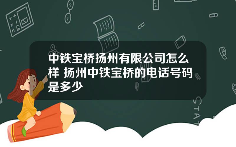 中铁宝桥扬州有限公司怎么样 扬州中铁宝桥的电话号码是多少